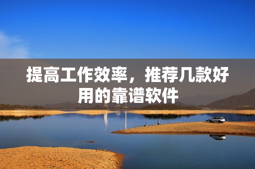 提高工作效率，推荐几款好用的靠谱软件