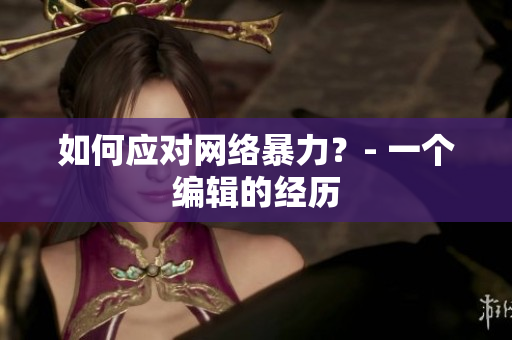 如何应对网络暴力？- 一个编辑的经历