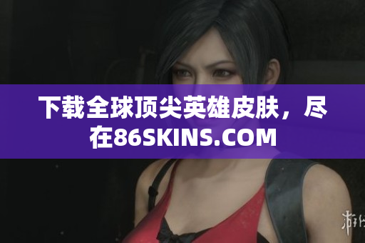 下载全球顶尖英雄皮肤，尽在86SKINS.COM
