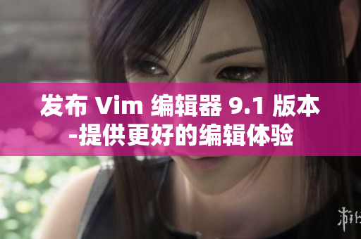 发布 Vim 编辑器 9.1 版本-提供更好的编辑体验