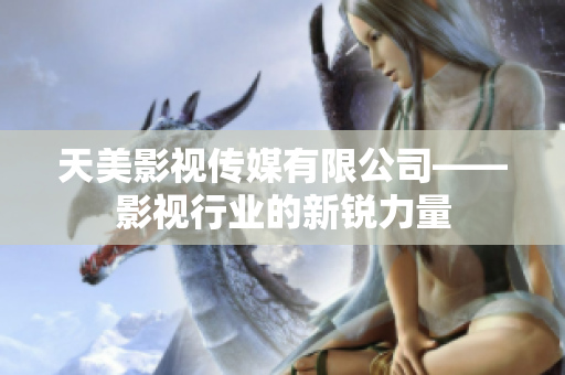 天美影视传媒有限公司——影视行业的新锐力量