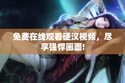 免费在线观看硬汉视频，尽享强悍画面!