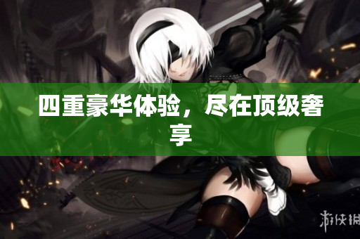 四重豪华体验，尽在顶级奢享