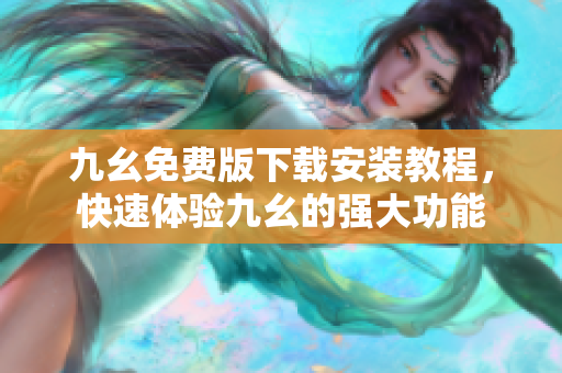 九幺免费版下载安装教程，快速体验九幺的强大功能