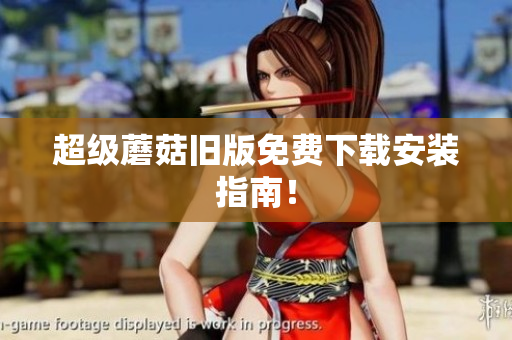 超级蘑菇旧版免费下载安装指南！