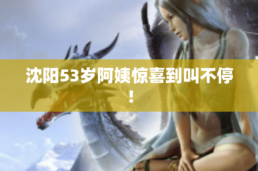 沈阳53岁阿姨惊喜到叫不停！