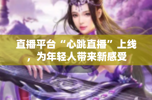 直播平台“心跳直播”上线，为年轻人带来新感受