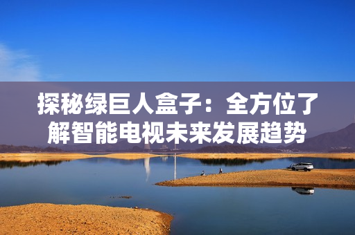 探秘绿巨人盒子：全方位了解智能电视未来发展趋势