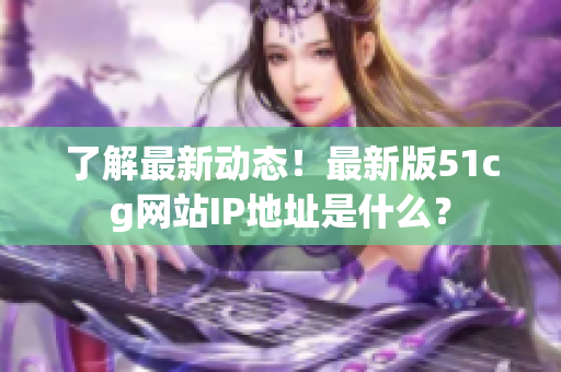 了解最新动态！最新版51cg网站IP地址是什么？
