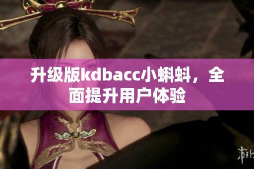 升级版kdbacc小蝌蚪，全面提升用户体验