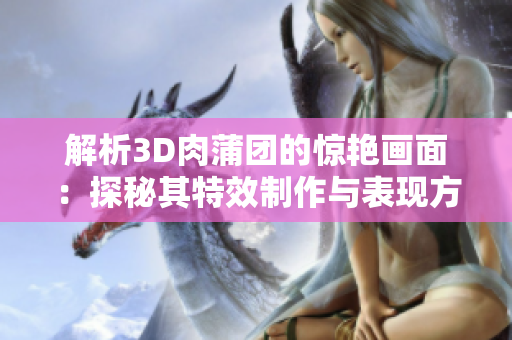 解析3D肉蒲团的惊艳画面：探秘其特效制作与表现方式