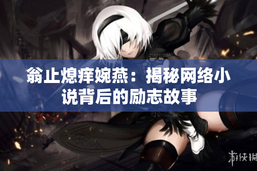 翁止熄痒婉燕：揭秘网络小说背后的励志故事