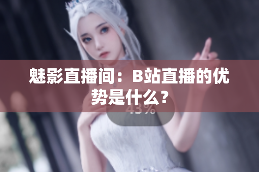 魅影直播间：B站直播的优势是什么？