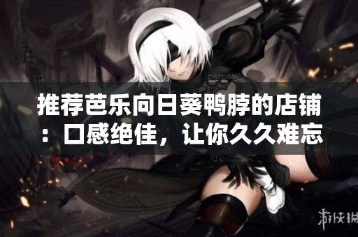 推荐芭乐向日葵鸭脖的店铺：口感绝佳，让你久久难忘