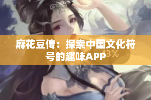 麻花豆传：探索中国文化符号的趣味APP