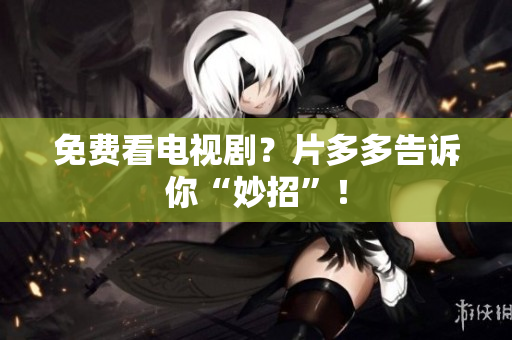 免费看电视剧？片多多告诉你“妙招”！
