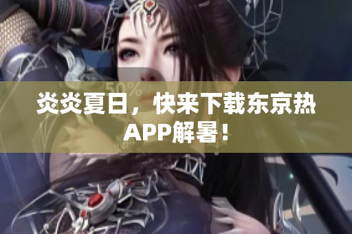 炎炎夏日，快来下载东京热APP解暑！