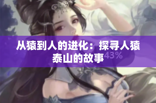 从猿到人的进化：探寻人猿泰山的故事