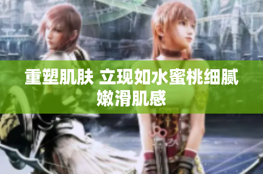 重塑肌肤 立现如水蜜桃细腻嫩滑肌感