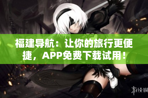 福建导航：让你的旅行更便捷，APP免费下载试用！