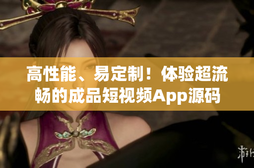 高性能、易定制！体验超流畅的成品短视频App源码