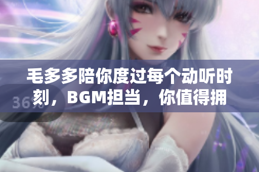 毛多多陪你度过每个动听时刻，BGM担当，你值得拥有