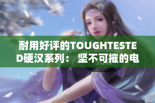 耐用好评的TOUGHTESTED硬汉系列： 坚不可摧的电子产品