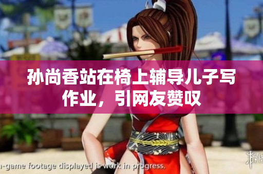 孙尚香站在椅上辅导儿子写作业，引网友赞叹