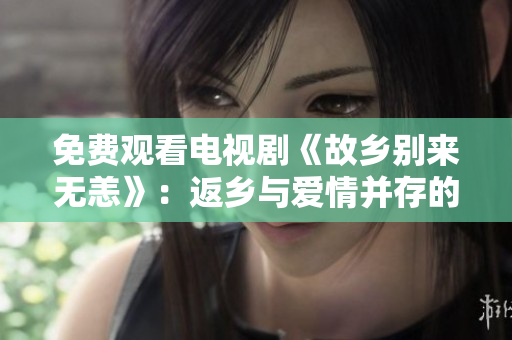 免费观看电视剧《故乡别来无恙》：返乡与爱情并存的故事