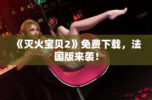 《灭火宝贝2》免费下载，法国版来袭！