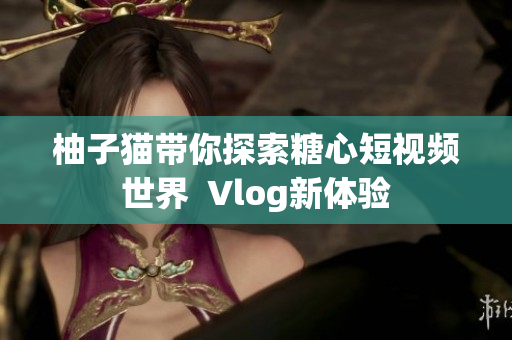 柚子猫带你探索糖心短视频世界  Vlog新体验