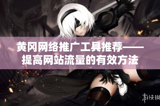 黄冈网络推广工具推荐——提高网站流量的有效方法