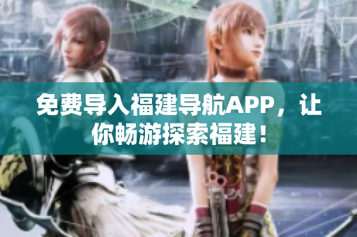 免费导入福建导航APP，让你畅游探索福建！