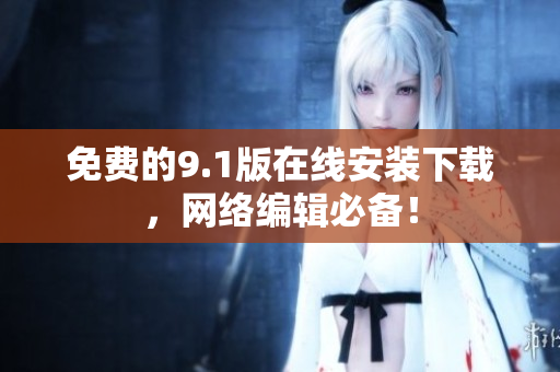 免费的9.1版在线安装下载，网络编辑必备！