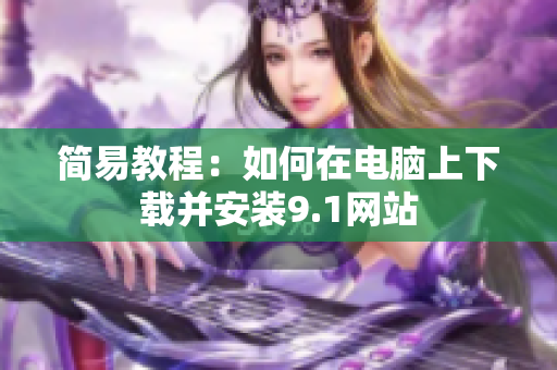 简易教程：如何在电脑上下载并安装9.1网站