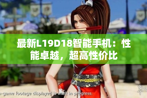 最新L19D18智能手机：性能卓越，超高性价比