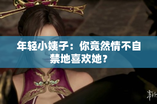 年轻小姨子：你竟然情不自禁地喜欢她？