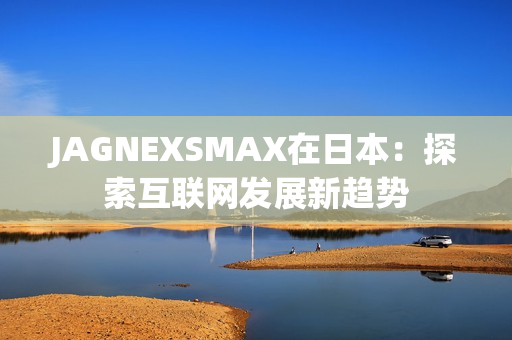 JAGNEXSMAX在日本：探索互联网发展新趋势