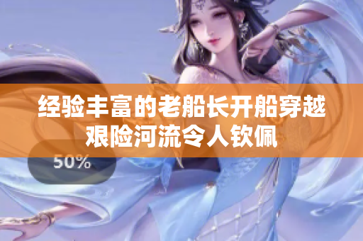 经验丰富的老船长开船穿越艰险河流令人钦佩