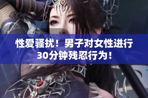 性爱骚扰！男子对女性进行30分钟残忍行为！