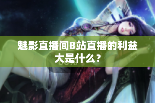 魅影直播间B站直播的利益大是什么？