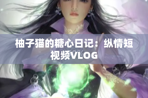 柚子猫的糖心日记：纵情短视频VLOG