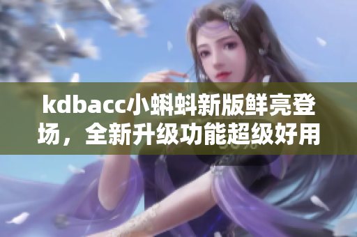 kdbacc小蝌蚪新版鲜亮登场，全新升级功能超级好用！