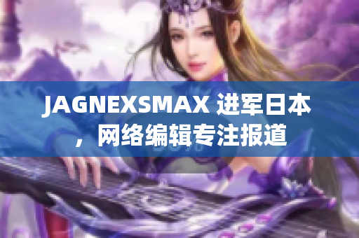 JAGNEXSMAX 进军日本，网络编辑专注报道
