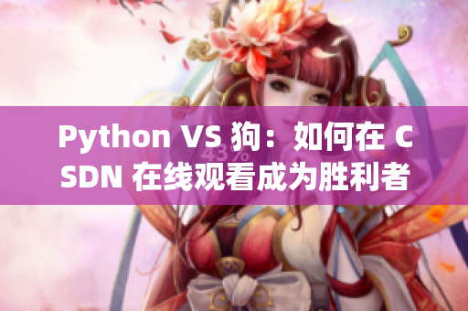Python VS 狗：如何在 CSDN 在线观看成为胜利者？