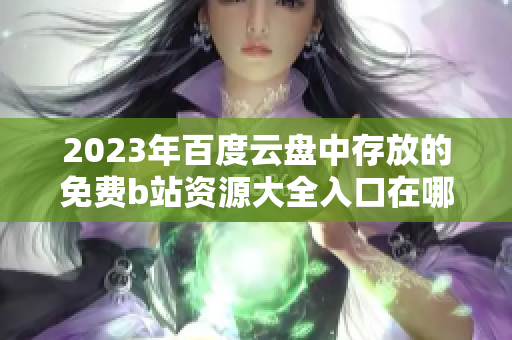 2023年百度云盘中存放的免费b站资源大全入口在哪里？