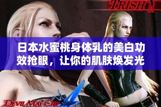 日本水蜜桃身体乳的美白功效抢眼，让你的肌肤焕发光彩！