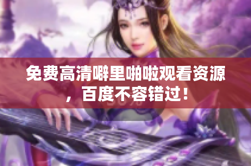 免费高清噼里啪啦观看资源，百度不容错过！