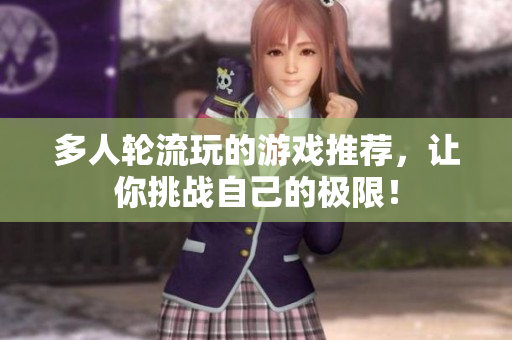 多人轮流玩的游戏推荐，让你挑战自己的极限！