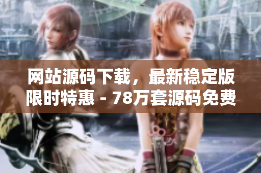 网站源码下载，最新稳定版限时特惠 - 78万套源码免费下载